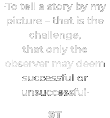 “To tell a story by my picture – that is the challenge, that only the observer may deem successful or unsuccessful” ST